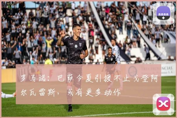 罗马诺：巴萨今夏引援不止戈登阿尔瓦雷斯，或有更多动作