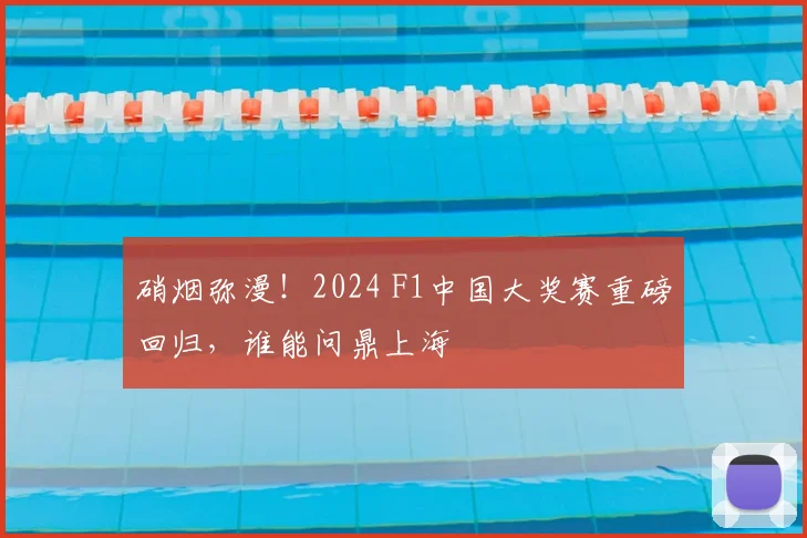硝烟弥漫!2024 F1中国大奖赛重磅回归,谁能问鼎上海