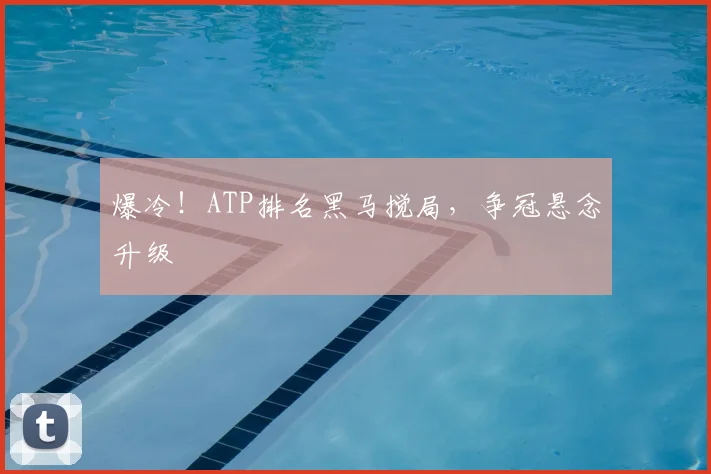 爆冷！ATP排名黑马搅局，争冠悬念升级