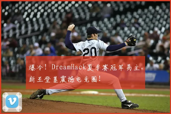 爆冷！DreamHack夏季赛冠军易主，新王登基震撼电竞圈！