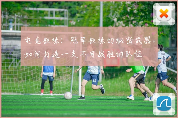 电竞教练：冠军教练的秘密武器，如何打造一支不可战胜的队伍