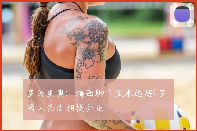 罗马里奥：梅西脚下技术远超C罗，两人无法相提并论