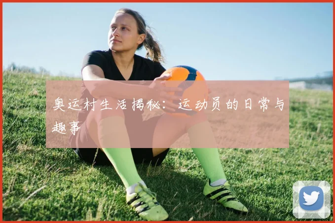奥运村生活揭秘：运动员的日常与趣事