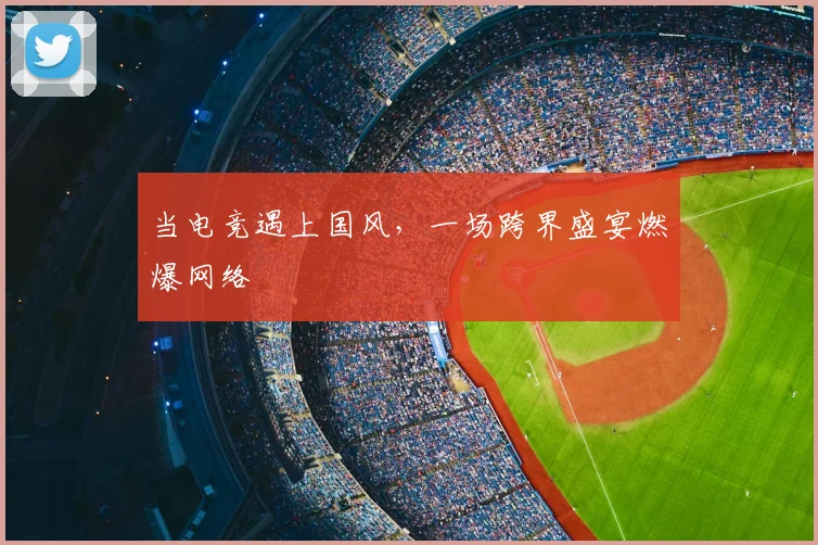 当电竞遇上国风，一场跨界盛宴燃爆网络