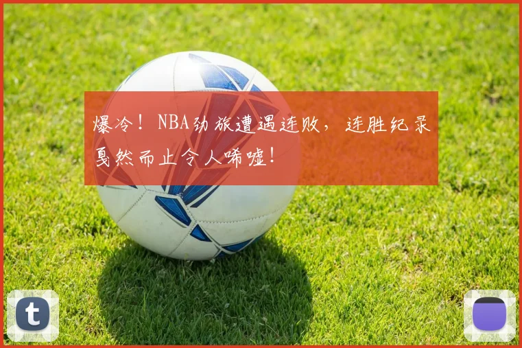 爆冷！NBA劲旅遭遇连败，连胜纪录戛然而止令人唏嘘！