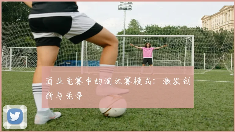 商业竞赛中的淘汰赛模式：激发创新与竞争