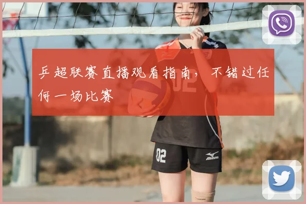 乒超联赛直播观看指南，不错过任何一场比赛