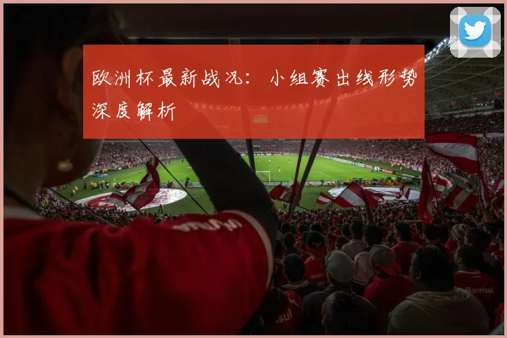 欧洲杯最新战况:小组赛出线形势深度解析