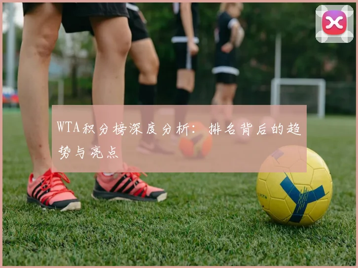WTA积分榜深度分析：排名背后的趋势与亮点