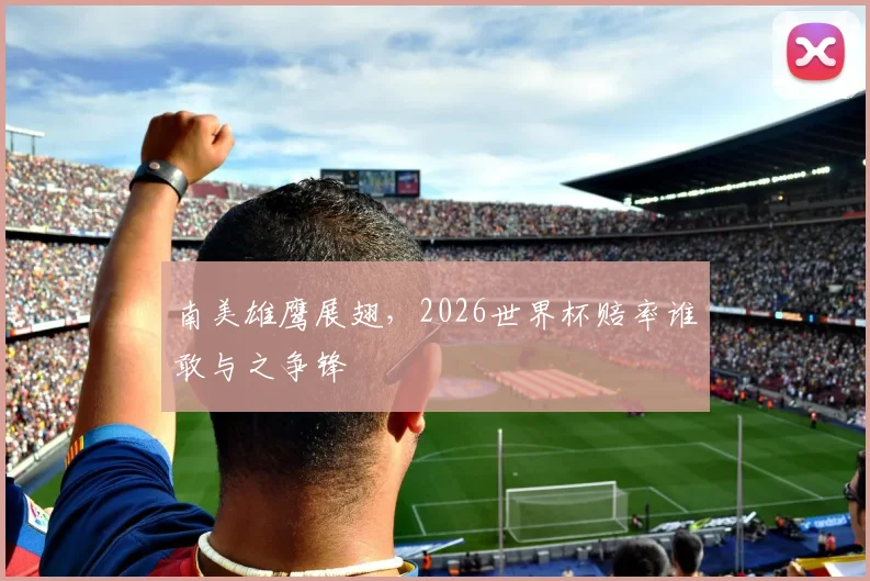 南美雄鹰展翅,2026世界杯赔率谁敢与之争锋