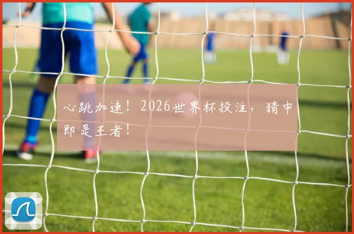 心跳加速!2026世界杯投注,猜中即是王者!