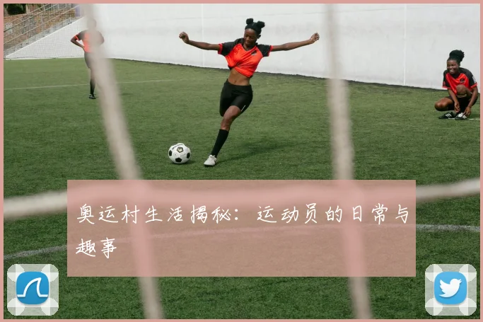 奥运村生活揭秘：运动员的日常与趣事