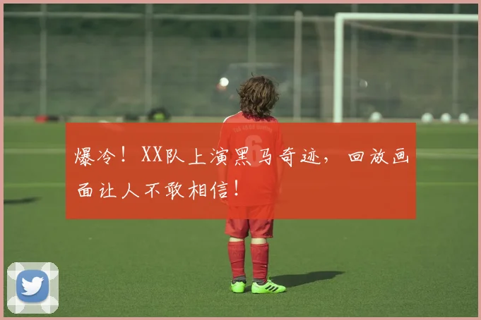 爆冷！XX队上演黑马奇迹，回放画面让人不敢相信！