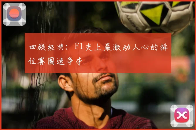 回顾经典：F1史上最激动人心的排位赛圈速争夺
