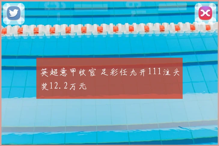 英超意甲收官 足彩任九开111注头奖12.2万元