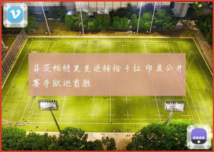 菲茨帕特里克逆转恰卡拉 印度公开赛夺欧巡首胜