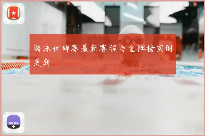 游泳世锦赛最新赛程与金牌榜实时更新