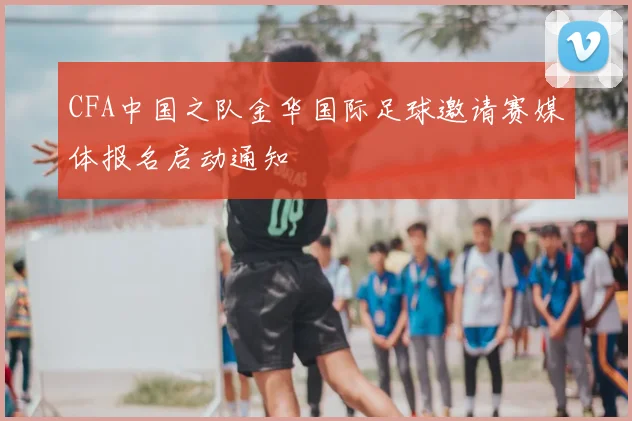 CFA中国之队金华国际足球邀请赛媒体报名启动通知