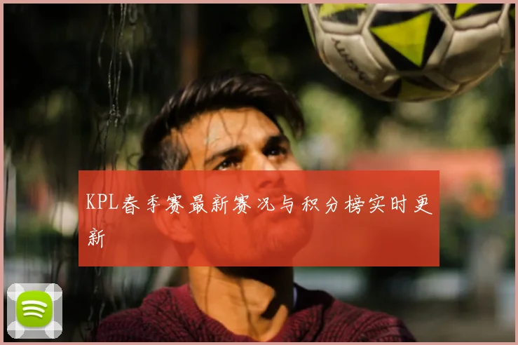 KPL春季赛最新赛况与积分榜实时更新