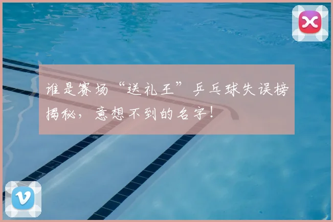 谁是赛场“送礼王”乒乓球失误榜揭秘，意想不到的名字！