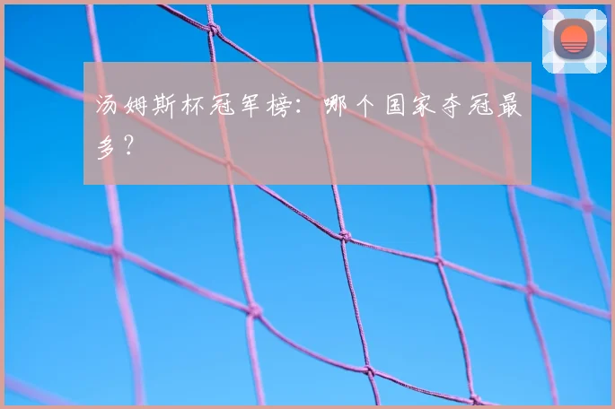 汤姆斯杯冠军榜：哪个国家夺冠最多？