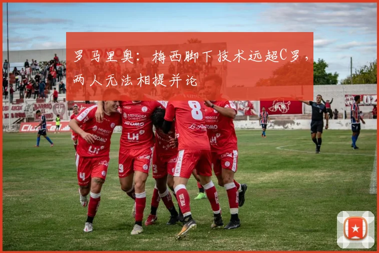 罗马里奥：梅西脚下技术远超C罗，两人无法相提并论