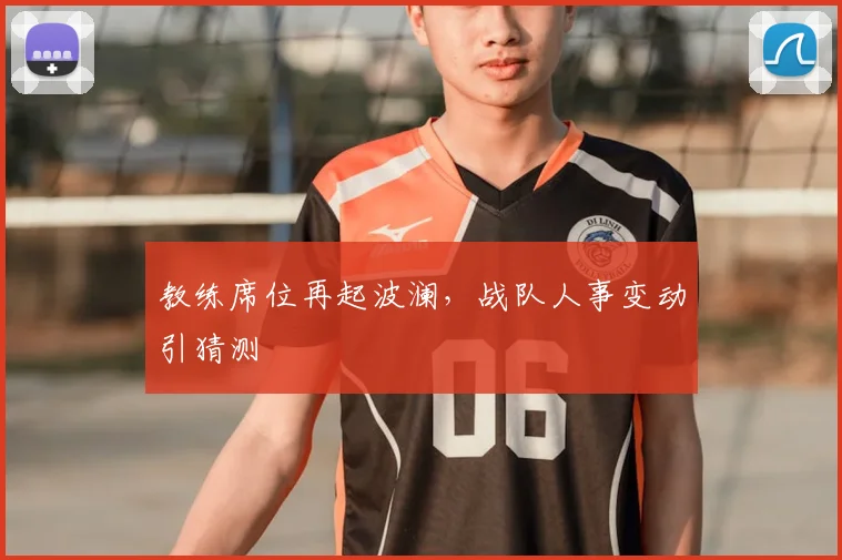 教练席位再起波澜，战队人事变动引猜测