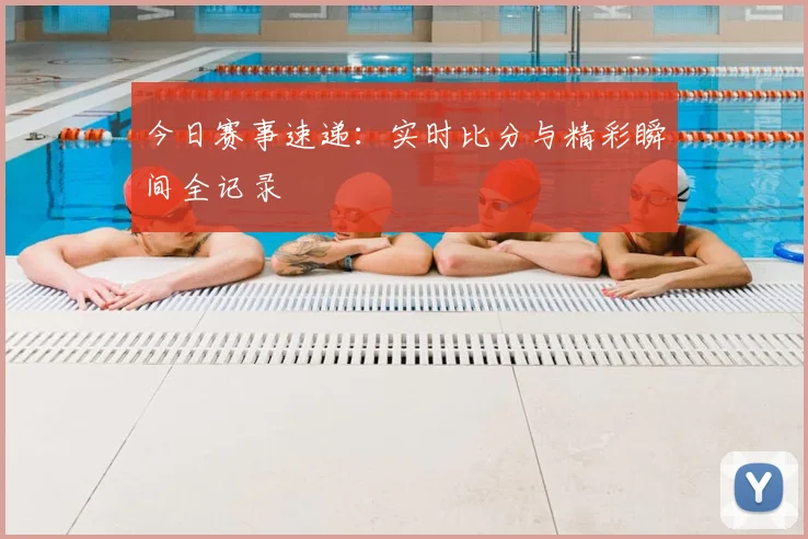今日赛事速递：实时比分与精彩瞬间全记录