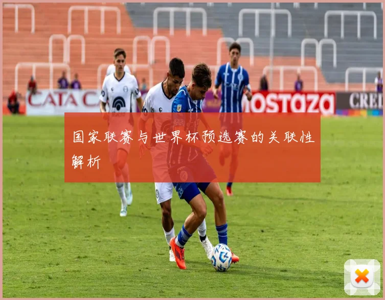 国家联赛与世界杯预选赛的关联性解析