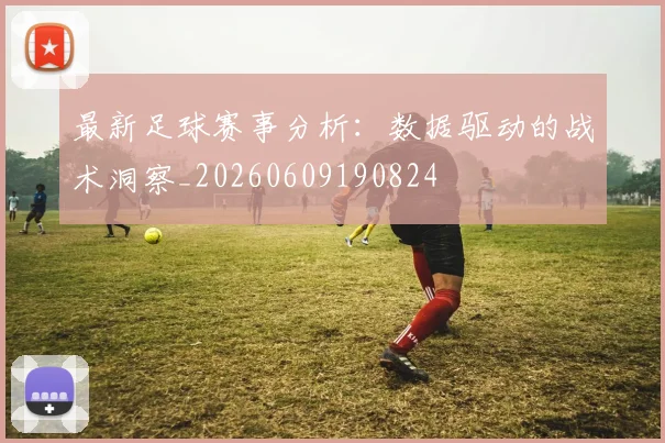 最新足球赛事分析：数据驱动的战术洞察_20260609190824