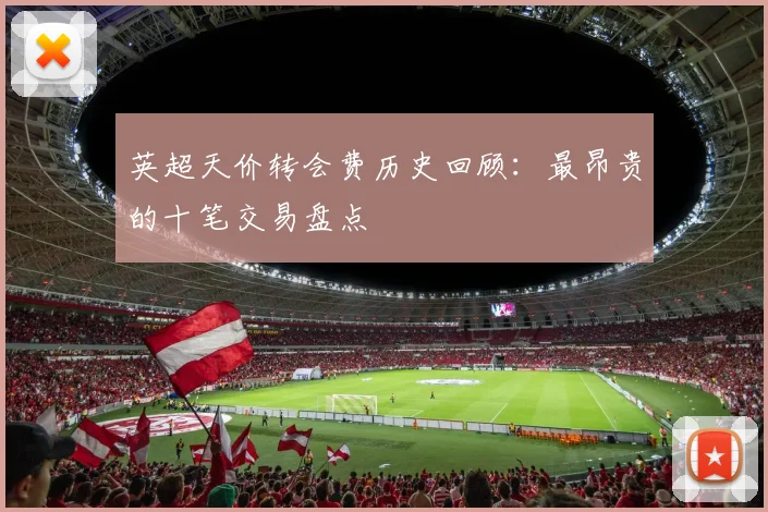 英超天价转会费历史回顾：最昂贵的十笔交易盘点