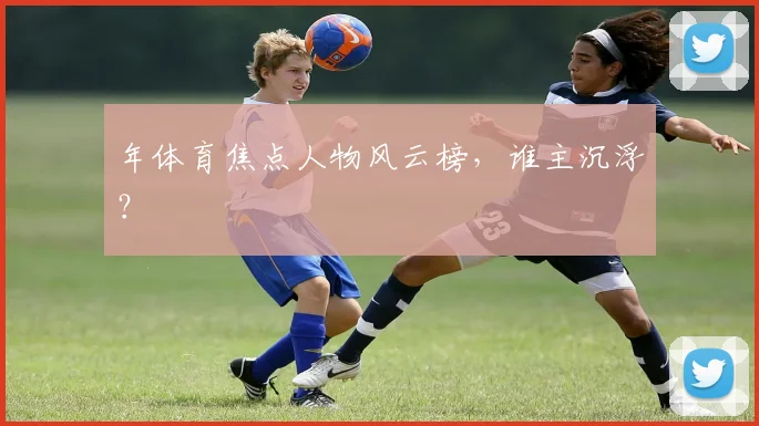 年体育焦点人物风云榜，谁主沉浮？
