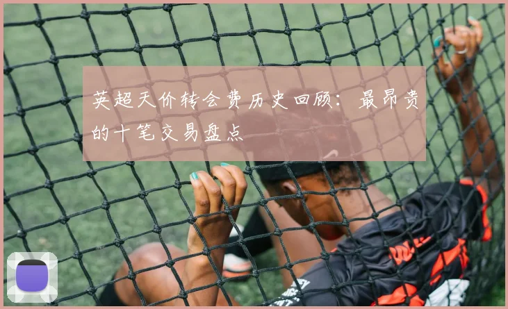 英超天价转会费历史回顾：最昂贵的十笔交易盘点