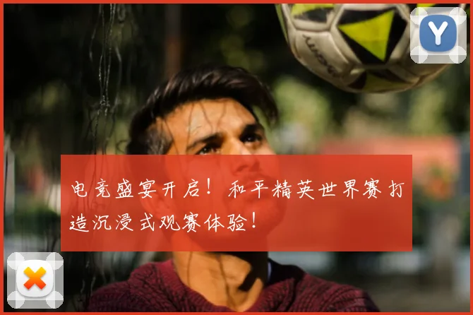 电竞盛宴开启！和平精英世界赛打造沉浸式观赛体验！