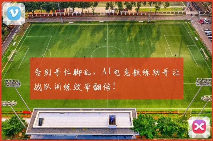 告别手忙脚乱，AI电竞教练助手让战队训练效率翻倍！
