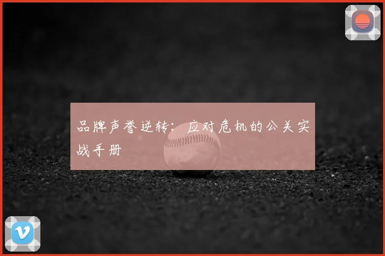 品牌声誉逆转：应对危机的公关实战手册
