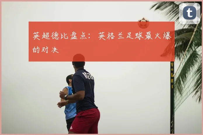 英超德比盘点：英格兰足球最火爆的对决
