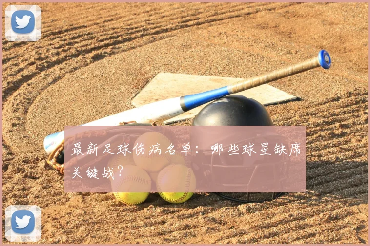 最新足球伤病名单：哪些球星缺席关键战？