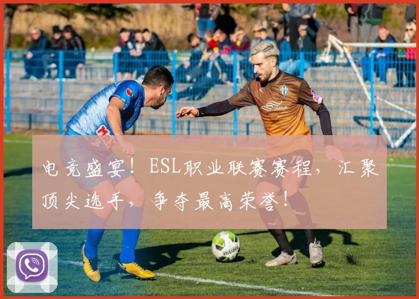 电竞盛宴！ESL职业联赛赛程，汇聚顶尖选手，争夺最高荣誉！