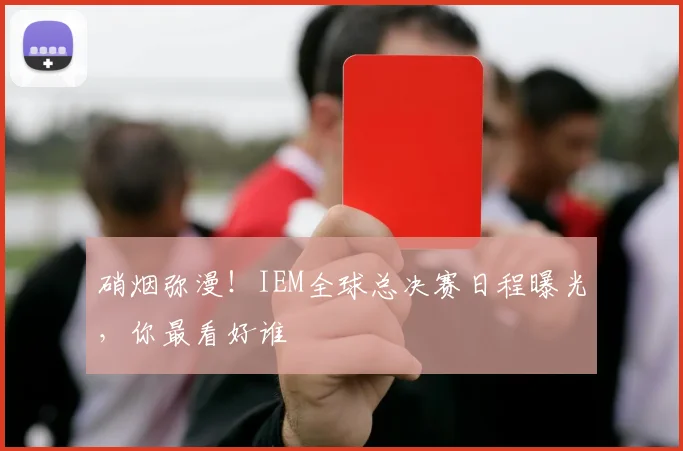 硝烟弥漫!IEM全球总决赛日程曝光,你最看好谁