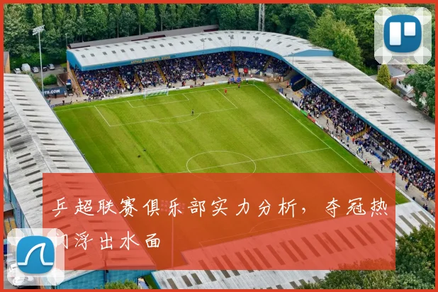乒超联赛俱乐部实力分析，夺冠热门浮出水面