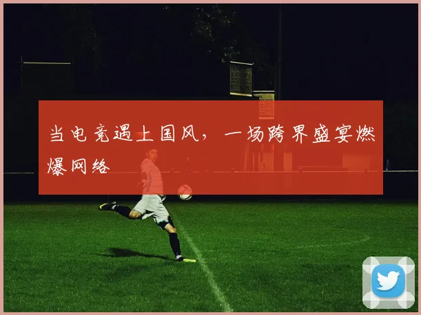 当电竞遇上国风，一场跨界盛宴燃爆网络