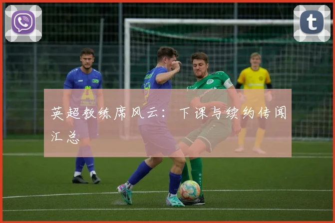 英超教练席风云:下课与续约传闻汇总
