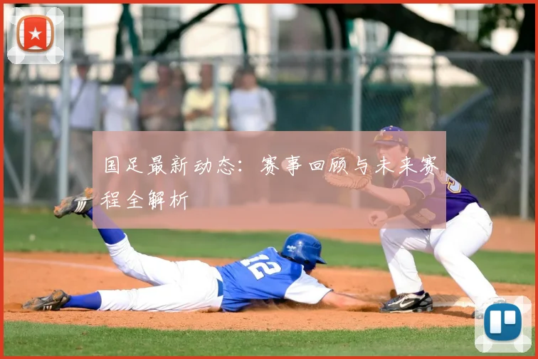 国足最新动态：赛事回顾与未来赛程全解析