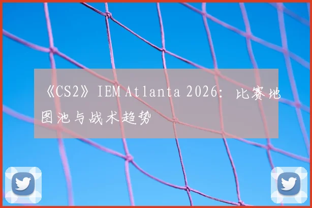 《CS2》IEM Atlanta 2026：比赛地图池与战术趋势