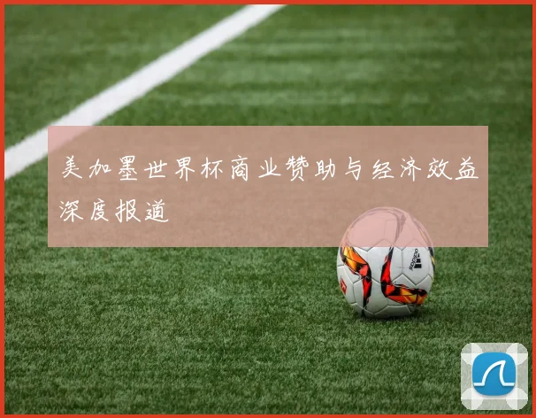 美加墨世界杯商业赞助与经济效益深度报道