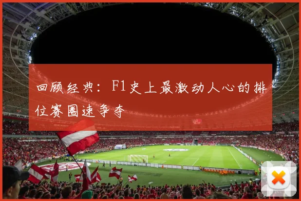 回顾经典：F1史上最激动人心的排位赛圈速争夺