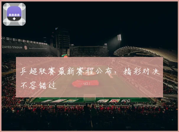 乒超联赛最新赛程公布，精彩对决不容错过