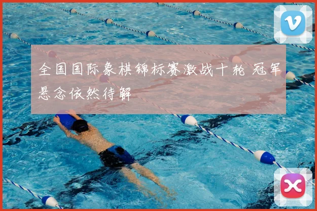 全国国际象棋锦标赛激战十轮 冠军悬念依然待解