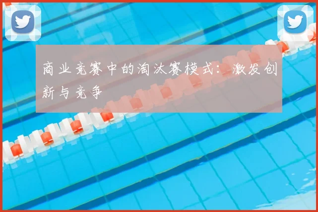 商业竞赛中的淘汰赛模式：激发创新与竞争